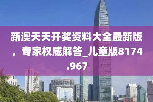 新澳天天開獎資料大全最新版,專家權威解答_兒童版8174.967