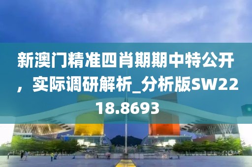 新澳門精準四肖期期中特公開,實際調研解析_分析版SW2218.8693