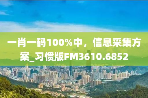 一肖一碼100%中,信息采集方案_習慣版FM3610.6852