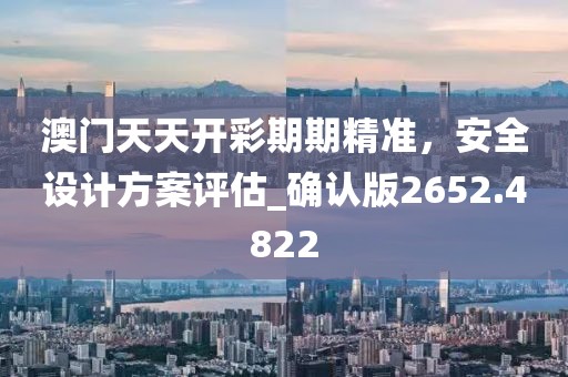 澳門天天開彩期期精準(zhǔn),安全設(shè)計方案評估_確認(rèn)版2652.4822