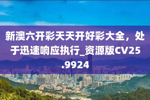 新澳六開彩天天開好彩大全,處于迅速響應(yīng)執(zhí)行_資源版CV25.9924