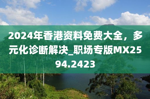2024年香港資料免費(fèi)大全,多元化診斷解決_職場專版MX2594.2423