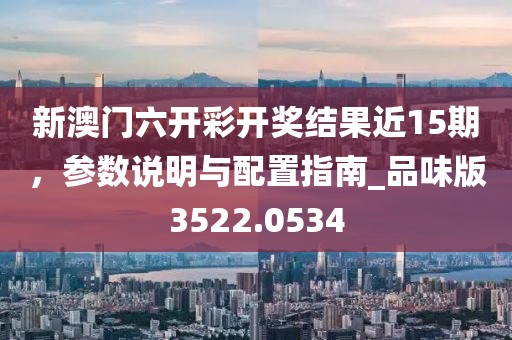 新澳門六開彩開獎結果近15期，參數說明與配置指南_品味版3522.0534