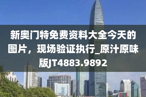 新奧門特免費資料大全今天的圖片,現場驗證執行_原汁原味版JT4883.9892
