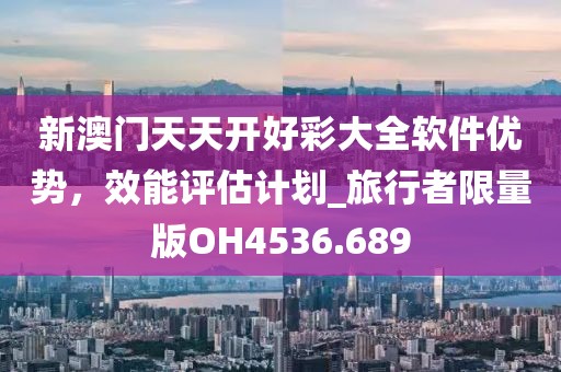 新澳門天天開好彩大全軟件優勢，效能評估計劃_旅行者限量版OH4536.689