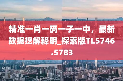 精準一肖一碼一子一中,最新數據挖解釋明_探索版TL5746.5783
