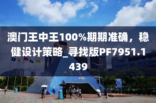 澳門王中王100%期期準確,穩(wěn)健設計策略_尋找版PF7951.1439
