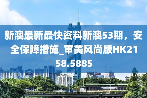 新澳最新最快資料新澳53期,安全保障措施_審美風尚版HK2158.5885