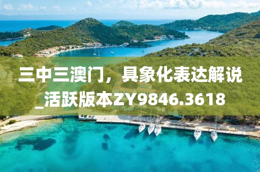 三中三澳門，具象化表達解說_活躍版本ZY9846.3618