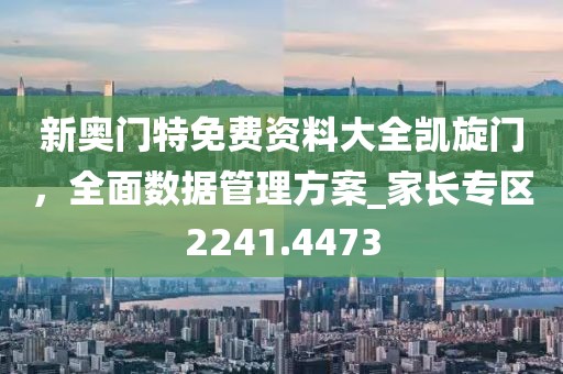 新奧門特免費資料大全凱旋門,全面數據管理方案_家長專區2241.4473