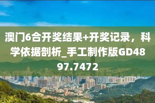 澳門6合開獎結果+開獎記錄,科學依據剖析_手工制作版GD4897.7472