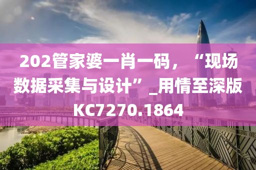 202管家婆一肖一碼,“現場數據采集與設計”_用情至深版KC7270.1864
