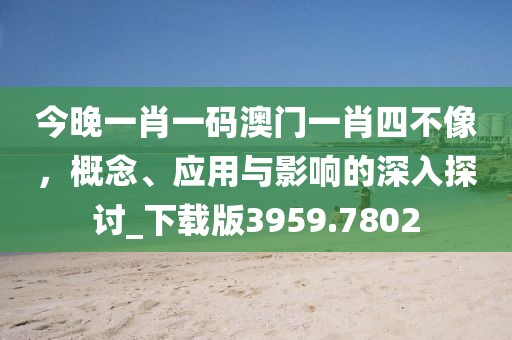 今晚一肖一碼澳門一肖四不像,概念、應用與影響的深入探討_下載版3959.7802
