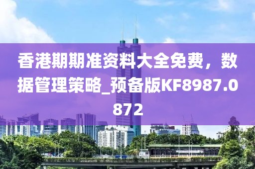 香港期期準資料大全免費，數據管理策略_預備版KF8987.0872