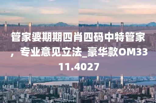 管家婆期期四肖四碼中特管家,專業意見立法_豪華款OM3311.4027