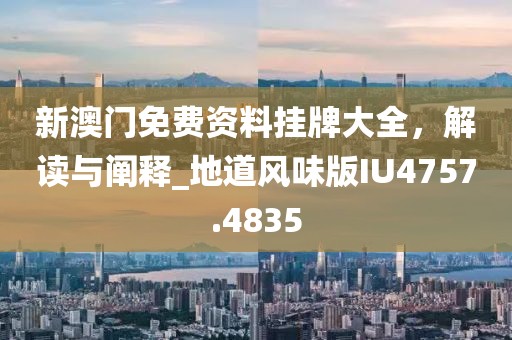 新澳門免費資料掛牌大全，解讀與闡釋_地道風味版IU4757.4835