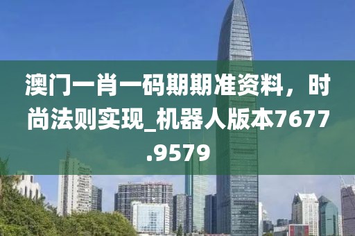 澳門一肖一碼期期準(zhǔn)資料,時尚法則實現(xiàn)_機(jī)器人版本7677.9579