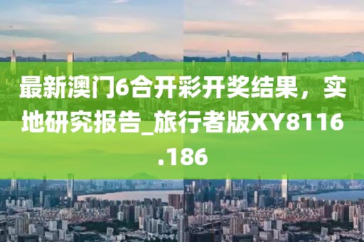 最新澳門6合開彩開獎結果,實地研究報告_旅行者版XY8116.186