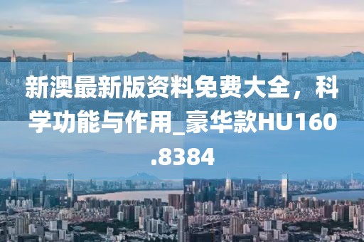 新澳最新版資料免費大全,科學功能與作用_豪華款HU160.8384