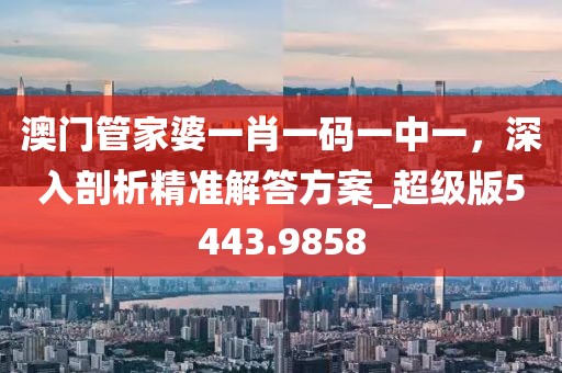 澳門管家婆一肖一碼一中一,深入剖析精準解答方案_超級版5443.9858