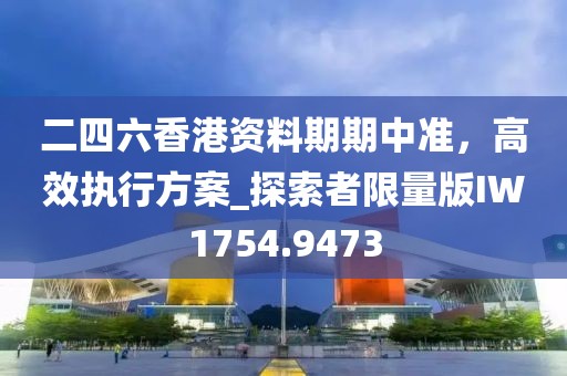 二四六香港資料期期中準(zhǔn),高效執(zhí)行方案_探索者限量版IW1754.9473