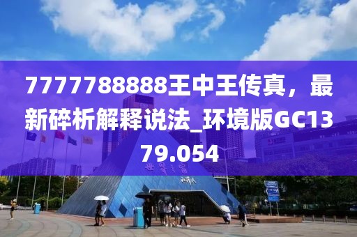 7777788888王中王傳真，最新碎析解釋說法_環境版GC1379.054