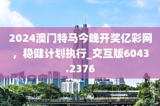 2024澳門特馬今晚開獎(jiǎng)億彩網(wǎng),穩(wěn)健計(jì)劃執(zhí)行_交互版6043.2376