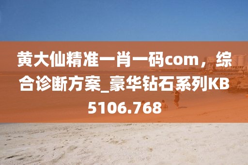 黃大仙精準一肖一碼com，綜合診斷方案_豪華鉆石系列KB5106.768