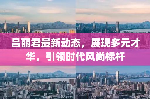 呂麗君最新動態,展現多元才華,引領時代風尚標桿