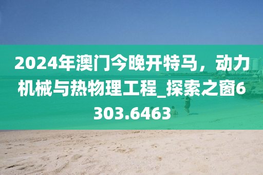 2024年澳門今晚開特馬，動力機械與熱物理工程_探索之窗6303.6463