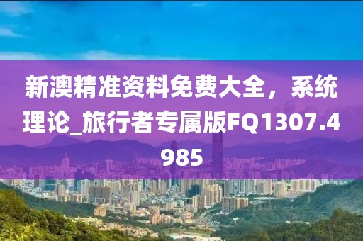 新澳精準資料免費大全，系統理論_旅行者專屬版FQ1307.4985