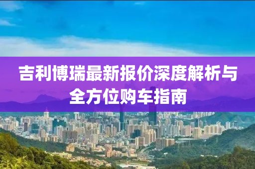 吉利博瑞最新報(bào)價(jià)深度解析與全方位購(gòu)車指南