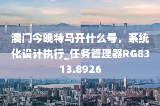 澳門今晚特馬開什么號,系統化設計執行_任務管理器RG8313.8926