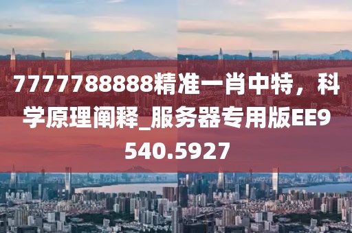 7777788888精準(zhǔn)一肖中特，科學(xué)原理闡釋_服務(wù)器專用版EE9540.5927