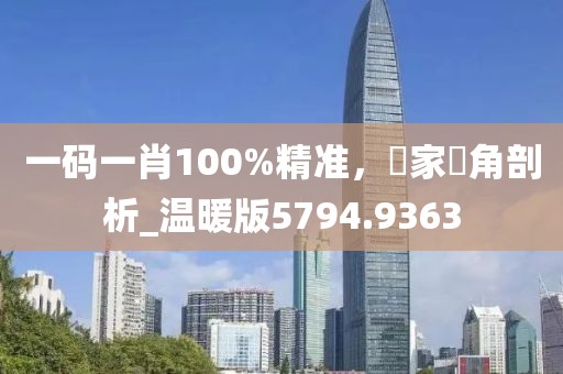 一碼一肖100%精準,專家視角剖析_溫暖版5794.9363