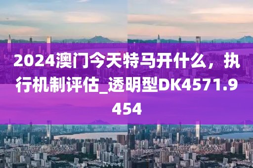 2024澳門今天特馬開什么,執行機制評估_透明型DK4571.9454