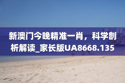 新澳門今晚精準一肖,科學剖析解讀_家長版UA8668.135