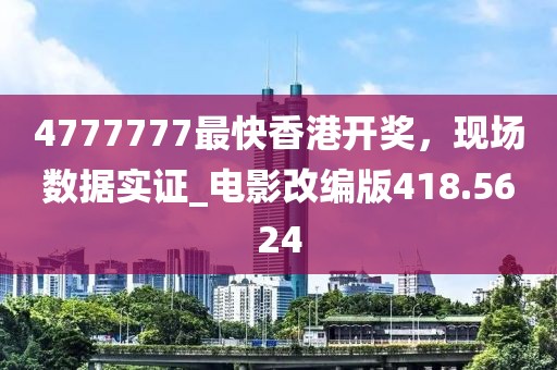 4777777最快香港開獎,現場數據實證_電影改編版418.5624