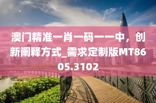澳門精準一肖一碼一一中,創新闡釋方式_需求定制版MT8605.3102