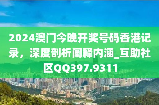 2024澳門今晚開獎號碼香港記錄,深度剖析闡釋內(nèi)涵_互助社區(qū)QQ397.9311