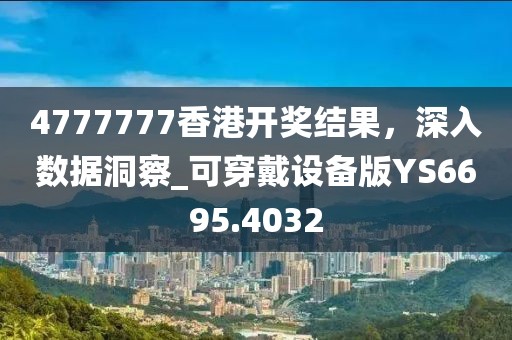 4777777香港開獎結果,深入數據洞察_可穿戴設備版YS6695.4032
