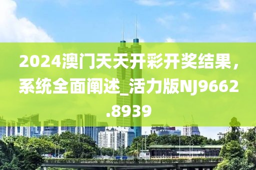 2024澳門天天開彩開獎結(jié)果,系統(tǒng)全面闡述_活力版NJ9662.8939
