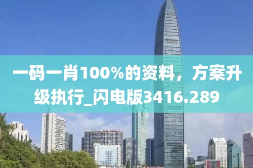 一碼一肖100%的資料,方案升級執行_閃電版3416.289