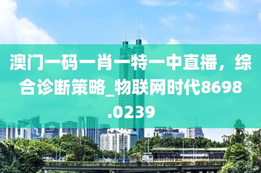 澳門一碼一肖一特一中直播,綜合診斷策略_物聯(lián)網(wǎng)時代8698.0239