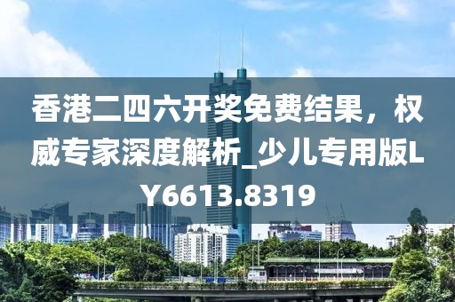 香港二四六開獎免費結果,權威專家深度解析_少兒專用版LY6613.8319