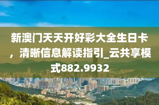 新澳門天天開好彩大全生日卡,清晰信息解讀指引_云共享模式882.9932