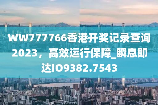 WW777766香港開獎記錄查詢2023,高效運行保障_瞬息即達IO9382.7543