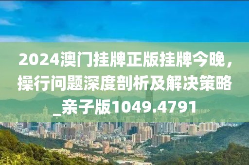 2024澳門掛牌正版掛牌今晚,操行問題深度剖析及解決策略_親子版1049.4791