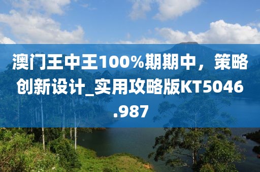 澳門王中王100%期期中,策略創(chuàng)新設計_實用攻略版KT5046.987