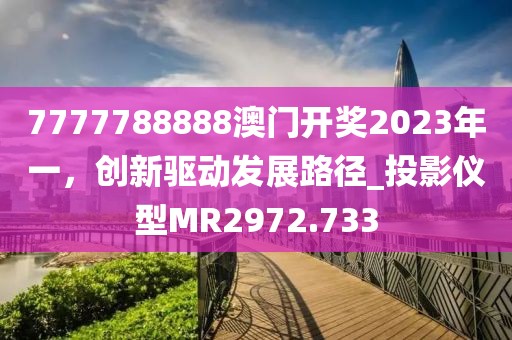 7777788888澳門開獎(jiǎng)2023年一,創(chuàng)新驅(qū)動(dòng)發(fā)展路徑_投影儀型MR2972.733
